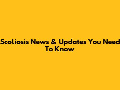 Scoliosis News & Updates You Need To Know