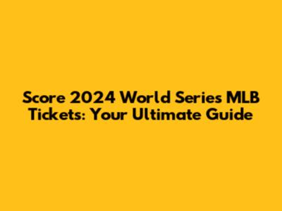 Score 2024 World Series MLB Tickets: Your Ultimate Guide