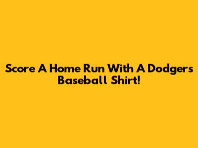 Score A Home Run With A Dodgers Baseball Shirt!