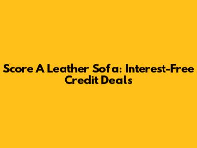 Score A Leather Sofa: Interest-Free Credit Deals