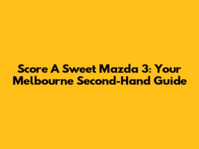 Score A Sweet Mazda 3: Your Melbourne Second-Hand Guide