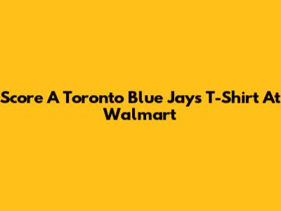 Score A Toronto Blue Jays T-Shirt At Walmart