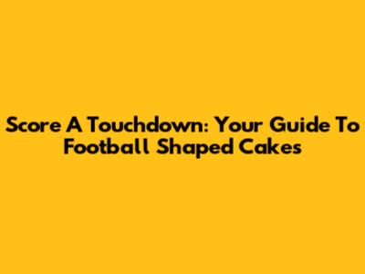 Score A Touchdown: Your Guide To Football Shaped Cakes
