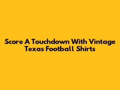Score A Touchdown With Vintage Texas Football Shirts