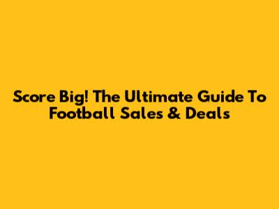 Score Big! The Ultimate Guide To Football Sales & Deals