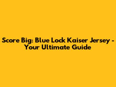 Score Big: Blue Lock Kaiser Jersey - Your Ultimate Guide