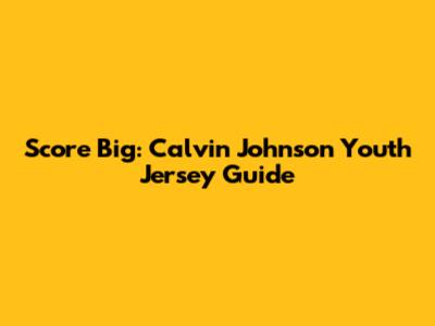 Score Big: Calvin Johnson Youth Jersey Guide