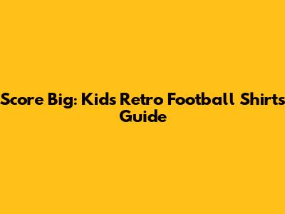 Score Big: Kids' Retro Football Shirts Guide