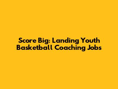 Score Big: Landing Youth Basketball Coaching Jobs