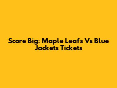 Score Big: Maple Leafs Vs Blue Jackets Tickets