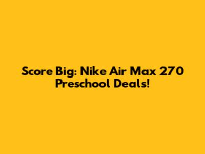 Score Big: Nike Air Max 270 Preschool Deals!
