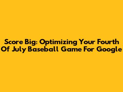 Score Big: Optimizing Your Fourth Of July Baseball Game For Google
