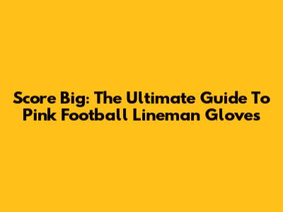 Score Big: The Ultimate Guide To Pink Football Lineman Gloves
