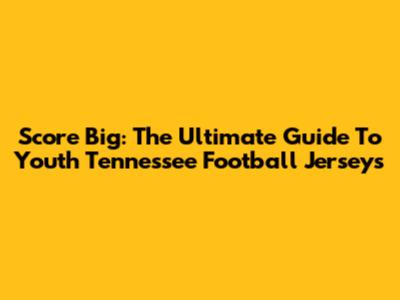 Score Big: The Ultimate Guide To Youth Tennessee Football Jerseys