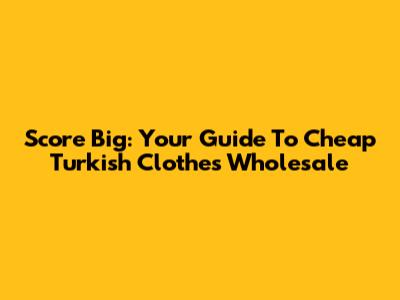 Score Big: Your Guide To Cheap Turkish Clothes Wholesale
