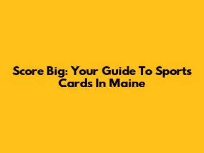 Score Big: Your Guide To Sports Cards In Maine