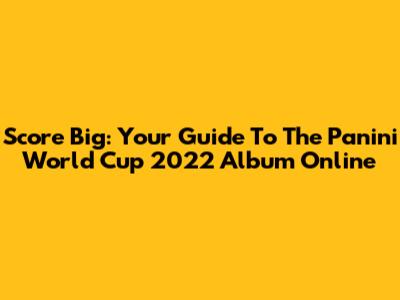 Score Big: Your Guide To The Panini World Cup 2022 Album Online