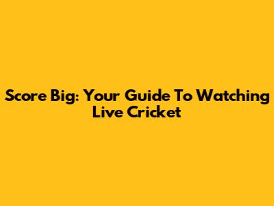Score Big: Your Guide To Watching Live Cricket