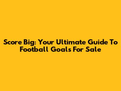 Score Big: Your Ultimate Guide To Football Goals For Sale