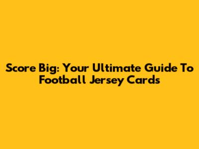 Score Big: Your Ultimate Guide To Football Jersey Cards
