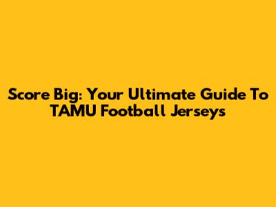 Score Big: Your Ultimate Guide To TAMU Football Jerseys