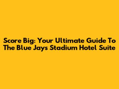 Score Big: Your Ultimate Guide To The Blue Jays Stadium Hotel Suite