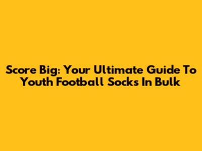 Score Big: Your Ultimate Guide To Youth Football Socks In Bulk