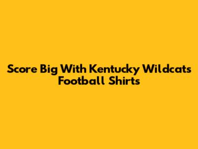 Score Big With Kentucky Wildcats Football Shirts