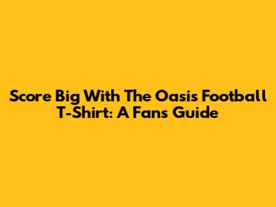 Score Big With The Oasis Football T-Shirt: A Fan's Guide