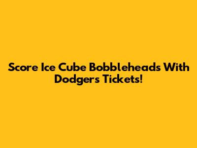 Score Ice Cube Bobbleheads With Dodgers Tickets!