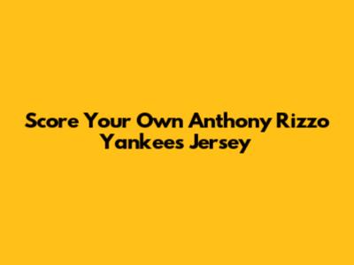 Score Your Own Anthony Rizzo Yankees Jersey