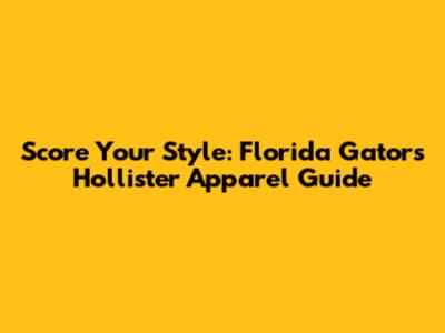 Score Your Style: Florida Gators Hollister Apparel Guide