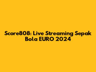 Score808: Live Streaming Sepak Bola EURO 2024