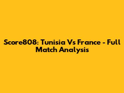 Score808: Tunisia Vs France - Full Match Analysis