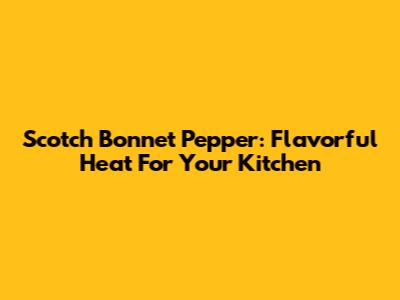 Scotch Bonnet Pepper: Flavorful Heat For Your Kitchen