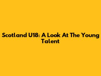 Scotland U18: A Look At The Young Talent