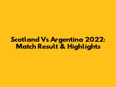 Scotland Vs Argentina 2022: Match Result & Highlights