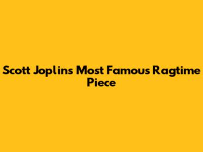 Scott Joplin's Most Famous Ragtime Piece