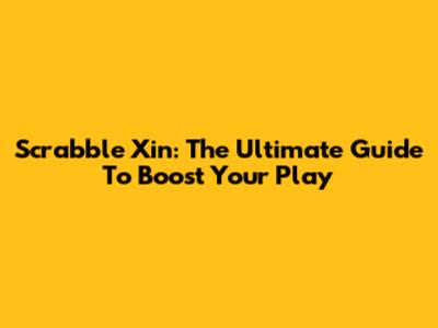 Scrabble Xin: The Ultimate Guide To Boost Your Play