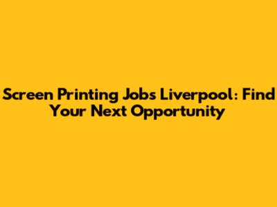 Screen Printing Jobs Liverpool: Find Your Next Opportunity