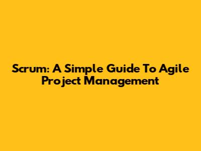 Scrum: A Simple Guide To Agile Project Management