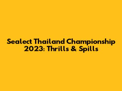 Sealect Thailand Championship 2023: Thrills & Spills