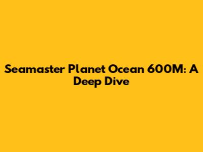 Seamaster Planet Ocean 600M: A Deep Dive