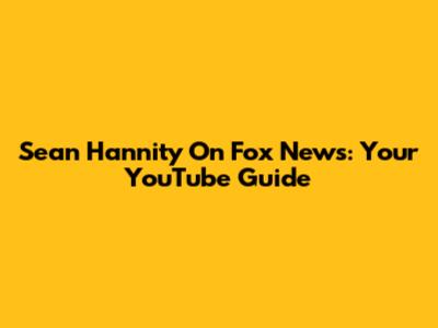 Sean Hannity On Fox News: Your YouTube Guide