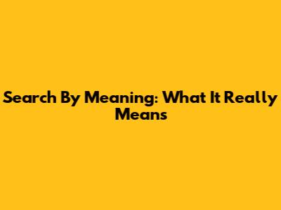 Search By Meaning: What It Really Means