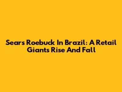 Sears Roebuck In Brazil: A Retail Giant's Rise And Fall