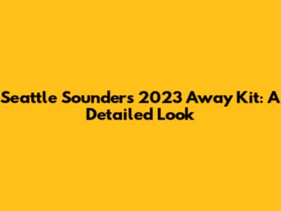 Seattle Sounders 2023 Away Kit: A Detailed Look