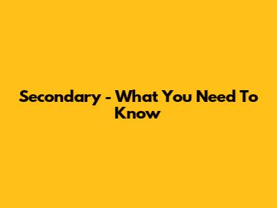 Secondary - What You Need To Know