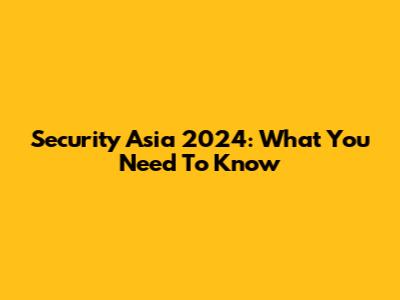 Security Asia 2024: What You Need To Know