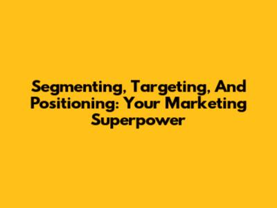 Segmenting, Targeting, And Positioning: Your Marketing Superpower